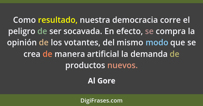 Como resultado, nuestra democracia corre el peligro de ser socavada. En efecto, se compra la opinión de los votantes, del mismo modo que se... - Al Gore
