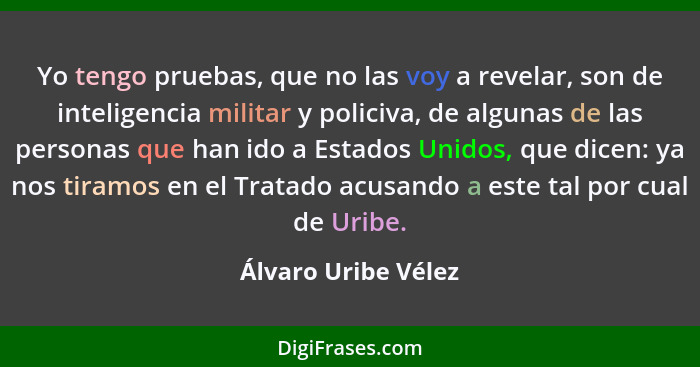 Yo tengo pruebas, que no las voy a revelar, son de inteligencia militar y policiva, de algunas de las personas que han ido a Esta... - Álvaro Uribe Vélez