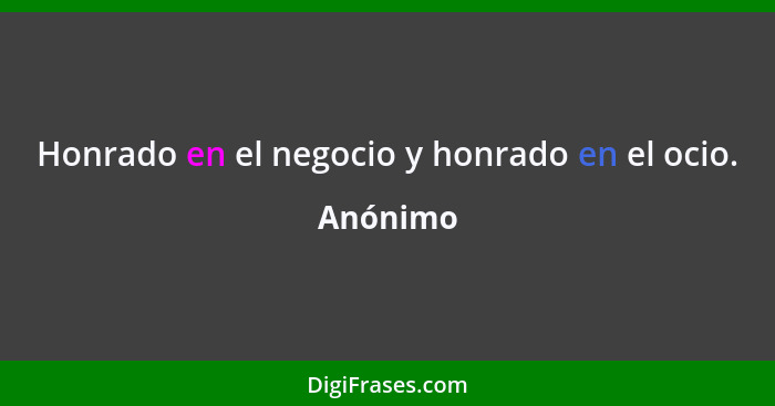 Honrado en el negocio y honrado en el ocio.... - Anónimo