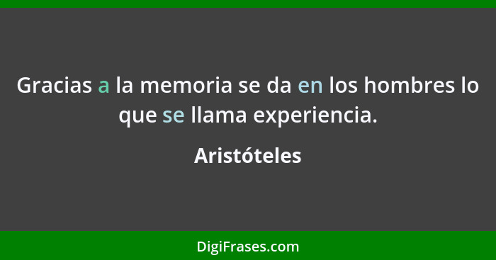 Gracias a la memoria se da en los hombres lo que se llama experiencia.... - Aristóteles