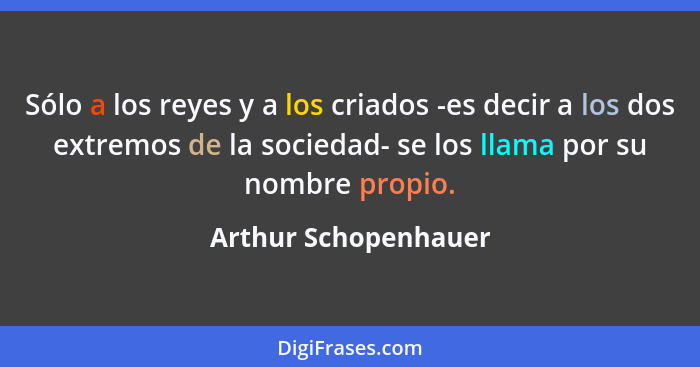Sólo a los reyes y a los criados -es decir a los dos extremos de la sociedad- se los llama por su nombre propio.... - Arthur Schopenhauer
