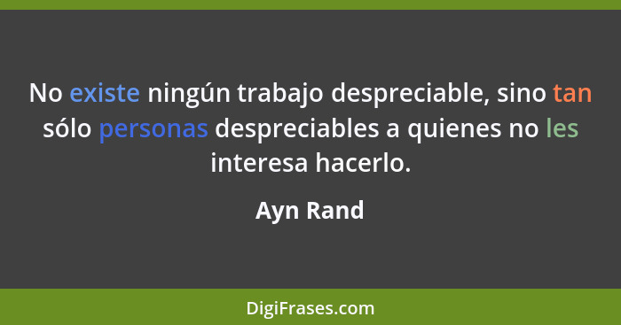 No existe ningún trabajo despreciable, sino tan sólo personas despreciables a quienes no les interesa hacerlo.... - Ayn Rand