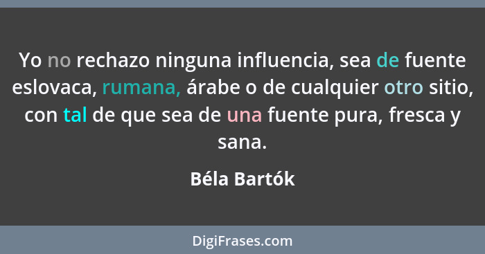 Yo no rechazo ninguna influencia, sea de fuente eslovaca, rumana, árabe o de cualquier otro sitio, con tal de que sea de una fuente pura... - Béla Bartók