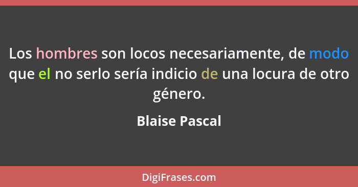 Los hombres son locos necesariamente, de modo que el no serlo sería indicio de una locura de otro género.... - Blaise Pascal
