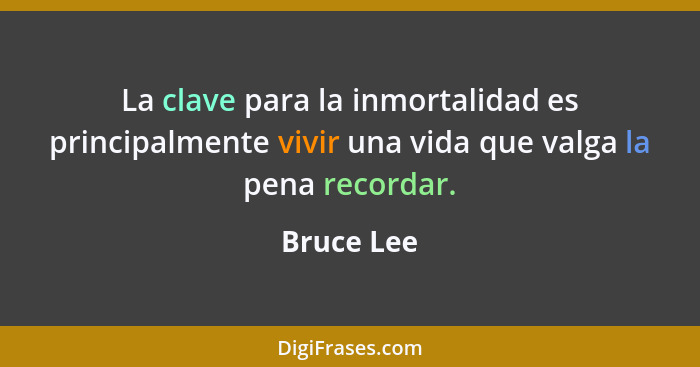 La clave para la inmortalidad es principalmente vivir una vida que valga la pena recordar.... - Bruce Lee