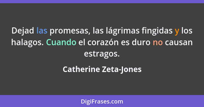 Dejad las promesas, las lágrimas fingidas y los halagos. Cuando el corazón es duro no causan estragos.... - Catherine Zeta-Jones