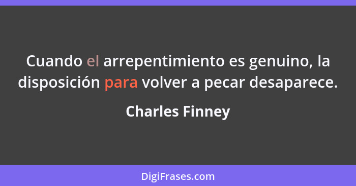 Cuando el arrepentimiento es genuino, la disposición para volver a pecar desaparece.... - Charles Finney