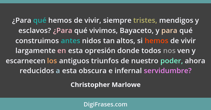 ¿Para qué hemos de vivir, siempre tristes, mendigos y esclavos? ¿Para qué vivimos, Bayaceto, y para qué construimos antes nidos... - Christopher Marlowe