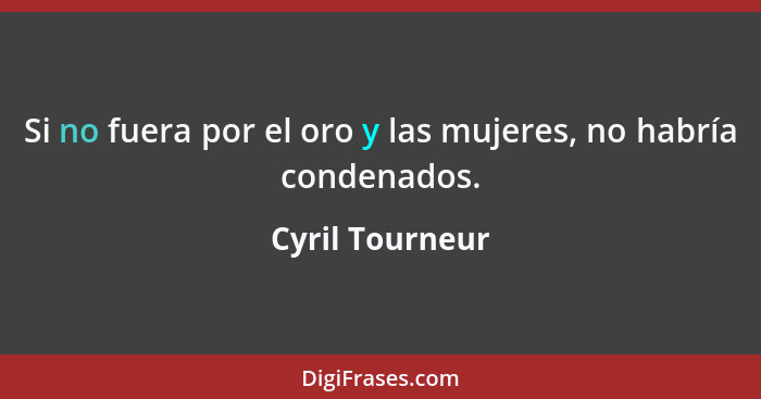 Si no fuera por el oro y las mujeres, no habría condenados.... - Cyril Tourneur