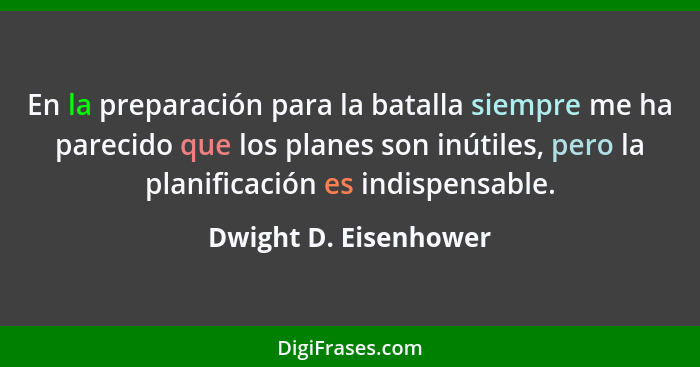 En la preparación para la batalla siempre me ha parecido que los planes son inútiles, pero la planificación es indispensable.... - Dwight D. Eisenhower