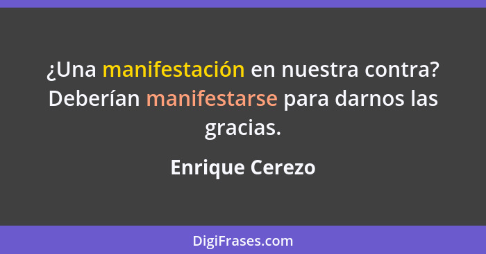 ¿Una manifestación en nuestra contra? Deberían manifestarse para darnos las gracias.... - Enrique Cerezo