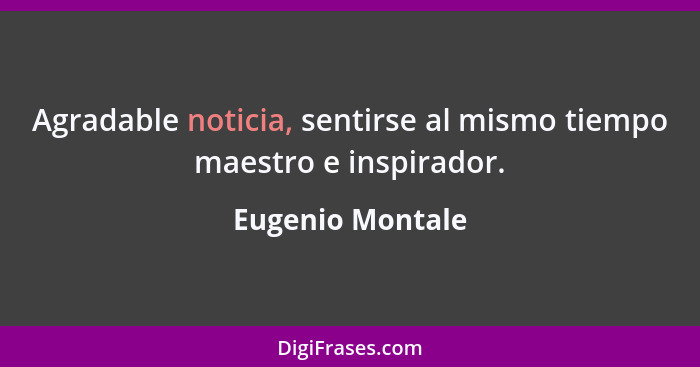 Agradable noticia, sentirse al mismo tiempo maestro e inspirador.... - Eugenio Montale