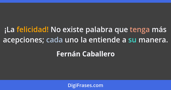 ¡La felicidad! No existe palabra que tenga más acepciones; cada uno la entiende a su manera.... - Fernán Caballero