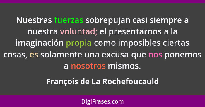 Nuestras fuerzas sobrepujan casi siempre a nuestra voluntad; el presentarnos a la imaginación propia como imposibles ci... - François de La Rochefoucauld