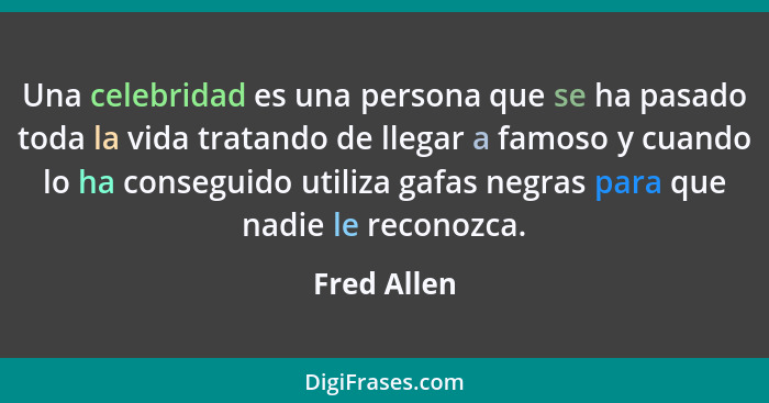 Una celebridad es una persona que se ha pasado toda la vida tratando de llegar a famoso y cuando lo ha conseguido utiliza gafas negras pa... - Fred Allen