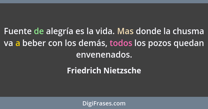 Fuente de alegría es la vida. Mas donde la chusma va a beber con los demás, todos los pozos quedan envenenados.... - Friedrich Nietzsche