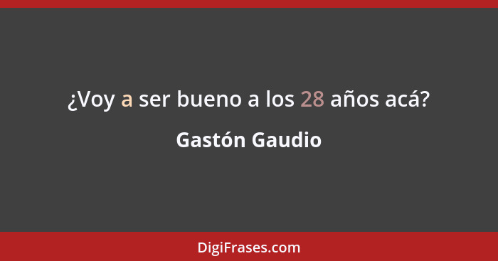 ¿Voy a ser bueno a los 28 años acá?... - Gastón Gaudio