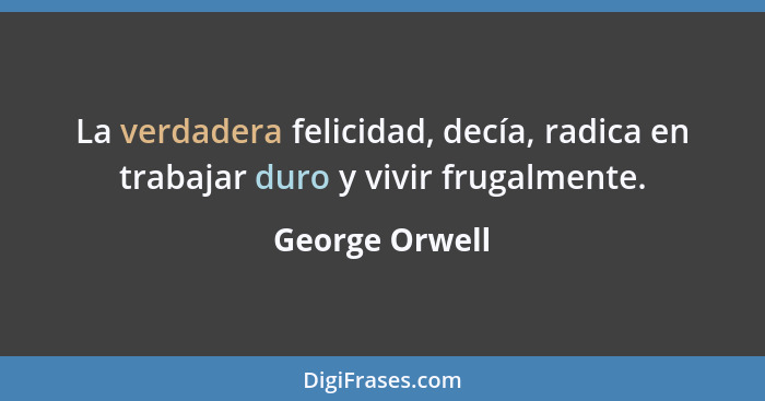 La verdadera felicidad, decía, radica en trabajar duro y vivir frugalmente.... - George Orwell