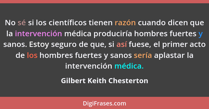 No sé si los científicos tienen razón cuando dicen que la intervención médica produciría hombres fuertes y sanos. Estoy seg... - Gilbert Keith Chesterton
