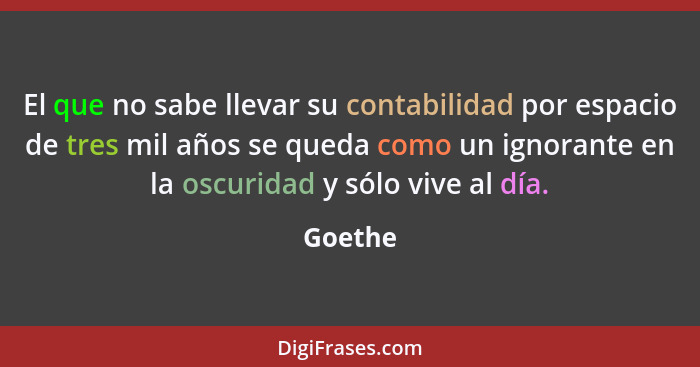 El que no sabe llevar su contabilidad por espacio de tres mil años se queda como un ignorante en la oscuridad y sólo vive al día.... - Goethe