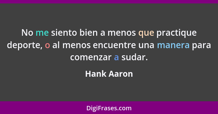 No me siento bien a menos que practique deporte, o al menos encuentre una manera para comenzar a sudar.... - Hank Aaron