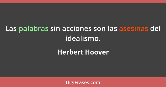 Las palabras sin acciones son las asesinas del idealismo.... - Herbert Hoover