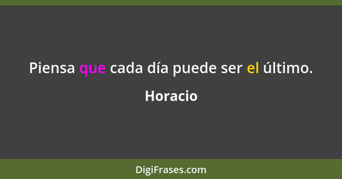 Piensa que cada día puede ser el último.... - Horacio