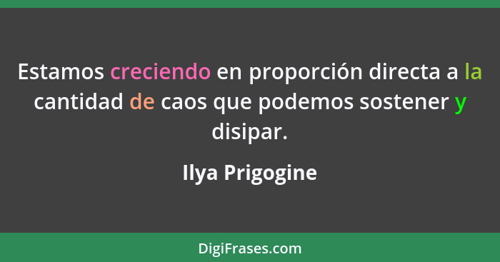 Estamos creciendo en proporción directa a la cantidad de caos que podemos sostener y disipar.... - Ilya Prigogine