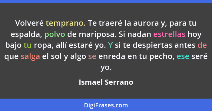 Volveré temprano. Te traeré la aurora y, para tu espalda, polvo de mariposa. Si nadan estrellas hoy bajo tu ropa, allí estaré yo. Y s... - Ismael Serrano