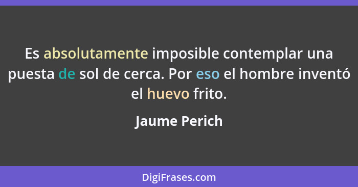 Es absolutamente imposible contemplar una puesta de sol de cerca. Por eso el hombre inventó el huevo frito.... - Jaume Perich