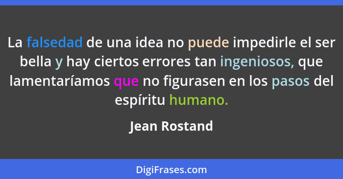 La falsedad de una idea no puede impedirle el ser bella y hay ciertos errores tan ingeniosos, que lamentaríamos que no figurasen en los... - Jean Rostand