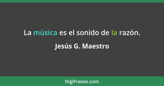 La música es el sonido de la razón.... - Jesús G. Maestro