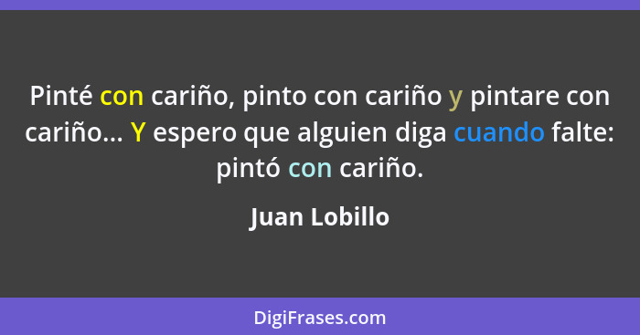 Pinté con cariño, pinto con cariño y pintare con cariño... Y espero que alguien diga cuando falte: pintó con cariño.... - Juan Lobillo