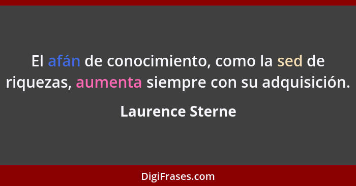 El afán de conocimiento, como la sed de riquezas, aumenta siempre con su adquisición.... - Laurence Sterne