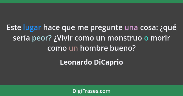 Este lugar hace que me pregunte una cosa: ¿qué sería peor? ¿Vivir como un monstruo o morir como un hombre bueno?... - Leonardo DiCaprio