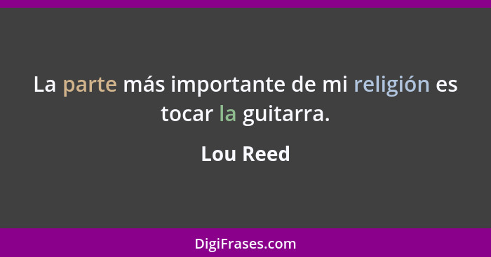 La parte más importante de mi religión es tocar la guitarra.... - Lou Reed