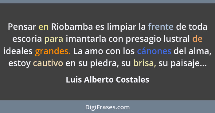 Pensar en Riobamba es limpiar la frente de toda escoria para imantarla con presagio lustral de ideales grandes. La amo con los... - Luis Alberto Costales