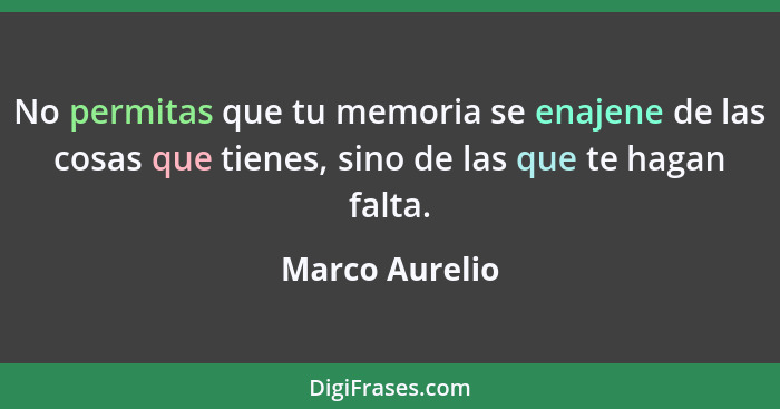 No permitas que tu memoria se enajene de las cosas que tienes, sino de las que te hagan falta.... - Marco Aurelio