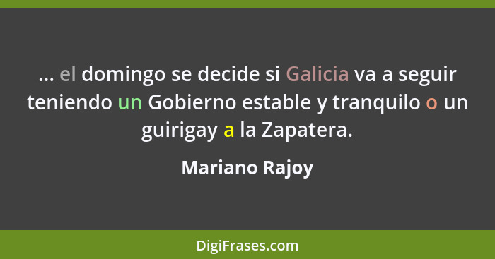 ... el domingo se decide si Galicia va a seguir teniendo un Gobierno estable y tranquilo o un guirigay a la Zapatera.... - Mariano Rajoy