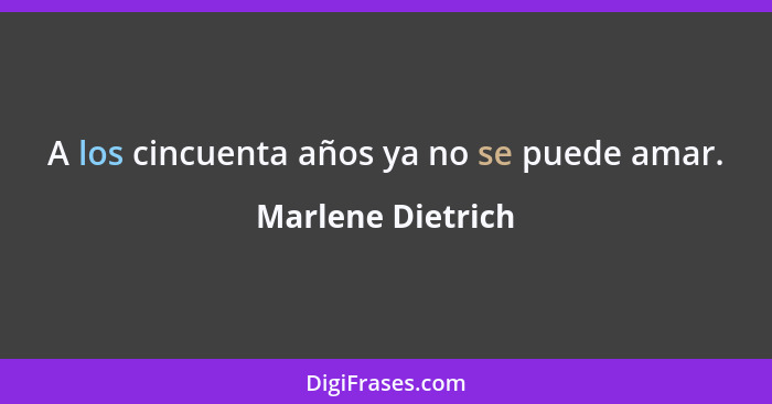 A los cincuenta años ya no se puede amar.... - Marlene Dietrich