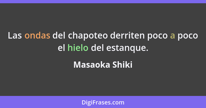 Las ondas del chapoteo derriten poco a poco el hielo del estanque.... - Masaoka Shiki