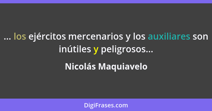 ... los ejércitos mercenarios y los auxiliares son inútiles y peligrosos...... - Nicolás Maquiavelo