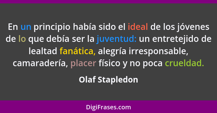 En un principio había sido el ideal de los jóvenes de lo que debía ser la juventud: un entretejido de lealtad fanática, alegría irres... - Olaf Stapledon