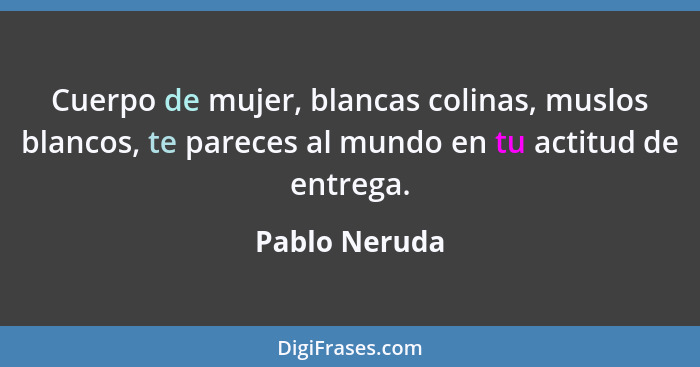 Cuerpo de mujer, blancas colinas, muslos blancos, te pareces al mundo en tu actitud de entrega.... - Pablo Neruda