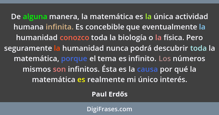 De alguna manera, la matemática es la única actividad humana infinita. Es concebible que eventualmente la humanidad conozco toda la biolo... - Paul Erdős