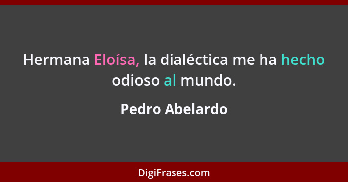 Hermana Eloísa, la dialéctica me ha hecho odioso al mundo.... - Pedro Abelardo