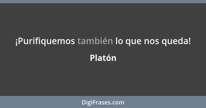 ¡Purifiquemos también lo que nos queda!... - Platón