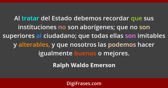 Al tratar del Estado debemos recordar que sus instituciones no son aborígenes; que no son superiores al ciudadano; que todas ell... - Ralph Waldo Emerson