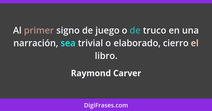 Al primer signo de juego o de truco en una narración, sea trivial o elaborado, cierro el libro.... - Raymond Carver