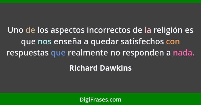 Uno de los aspectos incorrectos de la religión es que nos enseña a quedar satisfechos con respuestas que realmente no responden a na... - Richard Dawkins